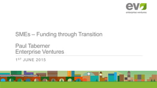 SMEs – Funding through Transition
Paul Taberner
Enterprise Ventures
1ST JUNE 2015
 