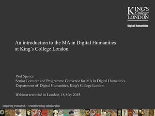 An introduction to the MA in Digital Humanities
at King’s College London
Paul Spence
Senior Lecturer and Programme Convenor for MA in Digital Humanities
Department of Digital Humanities, King’s College London
Webinar recorded in London, 18 May 2015
21/07/2015 12:04 ENC Public Talk 19 February 2013 1
 
