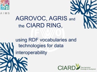 AGROVOC, AGRIS and
the CIARD RING,
using RDF vocabularies and
technologies for data
interoperability
 