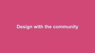 Design with the community
 