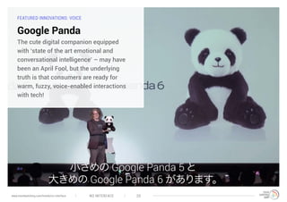 FEATURED INNOVATIONS: VOICE
Google Panda
The cute digital companion equipped
with ‘state of the art emotional and
conversational intelligence’ – may have
been an April Fool, but the underlying
truth is that consumers are ready for
warm, fuzzy, voice-enabled interactions
with tech!
NO INTERFACE 20www.trendwatching.com/trends/no-interface
 