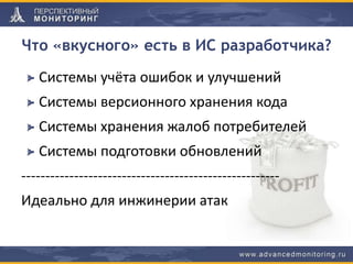 Что «вкусного» есть в ИС разработчика?
Системы учёта ошибок и улучшений
Системы версионного хранения кода
Системы хранения жалоб потребителей
Системы подготовки обновлений
------------------------------------------------------
Идеально для инжинерии атак
 