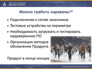 Можно грабить караваныTM
Подключение к сетям заказчиков
Тестовые устройства на периметре
Необходимость загружать и тестировать
недоверенное ПО
Организация методов
обновления Продукта
Продукт в конце концов
 