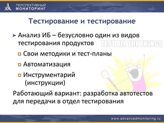 Тестирование и тестирование
Анализ ИБ – безусловно один из видов
тестирования продуктов
Свои методики и тест-планы
Автоматизация
Инструментарий
(инструкции)
Работающий вариант: разработка автотестов
для передачи в отдел тестирования
 