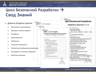 Цикл Безопасной Разработки 
Свод Знаний
 Домены (Разделы) практик
 Мониторинг и реагирование
 Проверка и выпуск продукта
 Разработка
 Проектирование
 Требования
 Сторонние компоненты
 Соответствие требованиям регуляторов
 Инструменты и системы разработки
 Подготовка команды
 