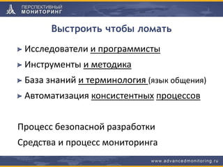 Выстроить чтобы ломать
Исследователи и программисты
Инструменты и методика
База знаний и терминология (язык общения)
Автоматизация консистентных процессов
Процесс безопасной разработки
Средства и процесс мониторинга
 