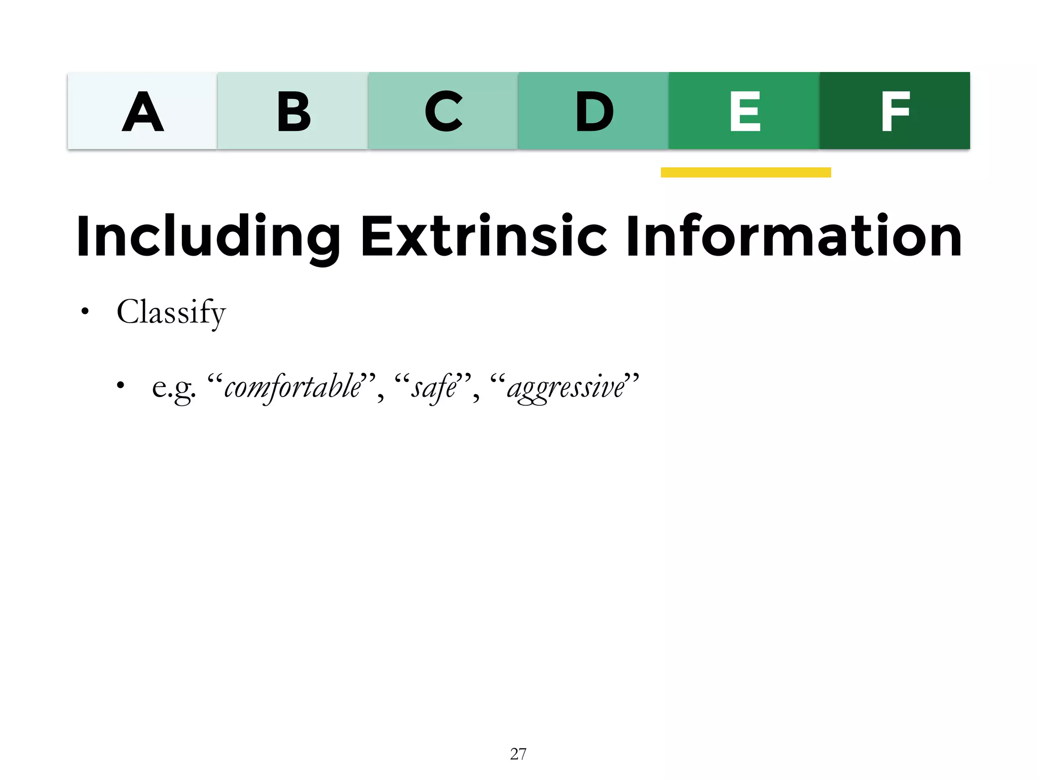 A B C D E F
Including Extrinsic Information
• Classify
• e.g. “comfortable”, “safe”, “aggressive”
27
 