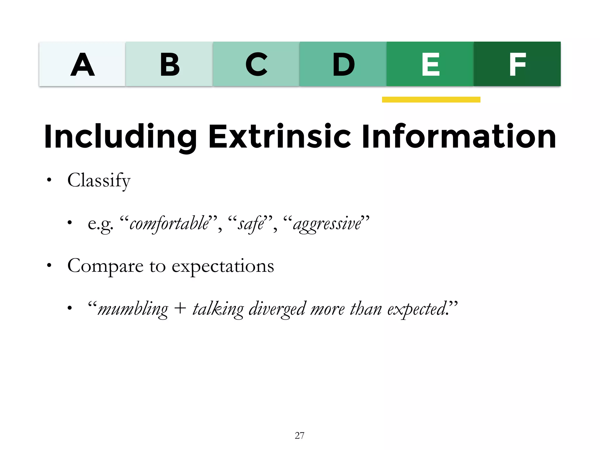 A B C D E F
Including Extrinsic Information
• Classify
• e.g. “comfortable”, “safe”, “aggressive”
• Compare to expectations
• “mumbling + talking diverged more than expected.”
27
 
