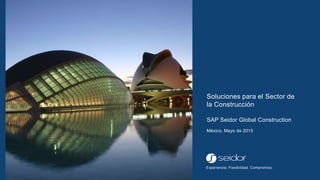Experiencia. Flexibilidad. Compromiso.
Soluciones para el Sector de
la Construcción
SAP Seidor Global Construction
México, Mayo de 2015
 