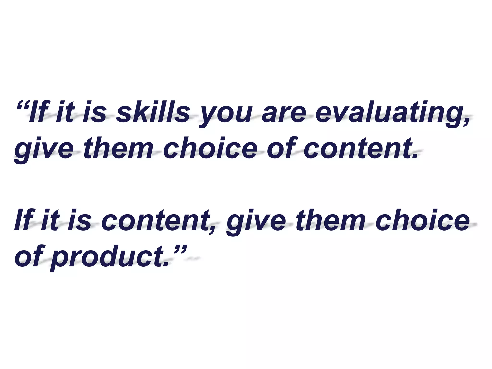 “If it is skills you are evaluating,
give them choice of content.
If it is content, give them choice
of product.”
 