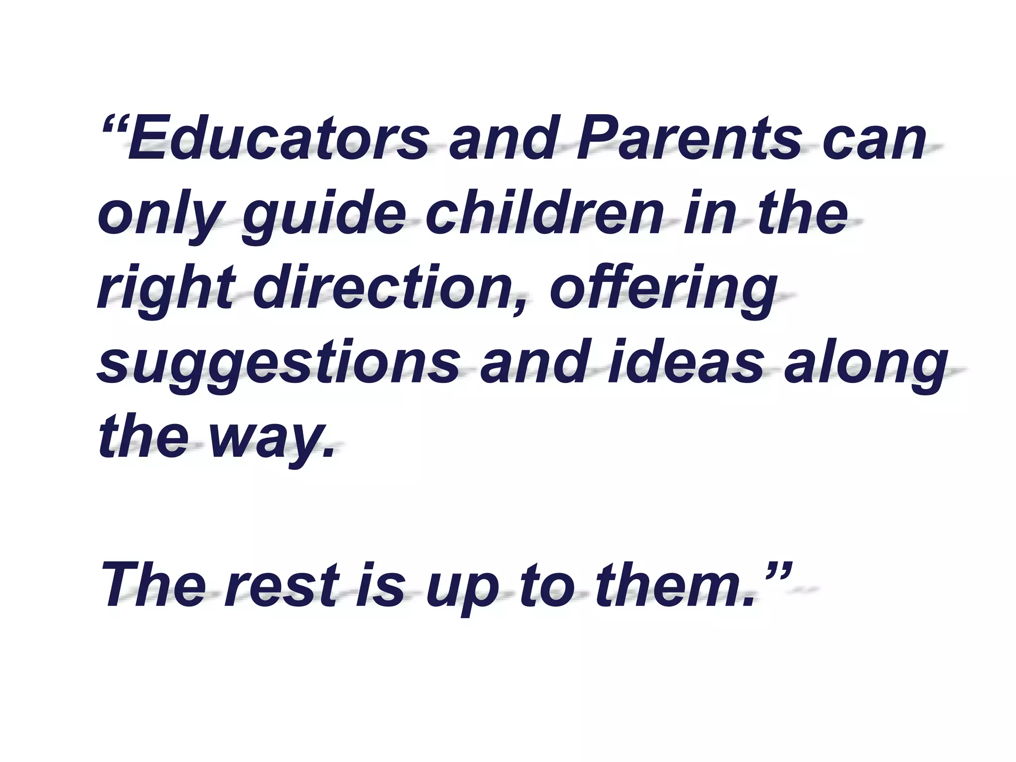 “Educators and Parents can
only guide children in the
right direction, offering
suggestions and ideas along
the way.
The rest is up to them.”
 