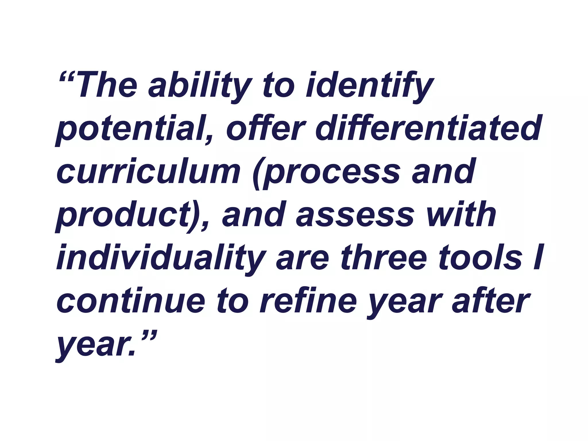 “The ability to identify
potential, offer differentiated
curriculum (process and
product), and assess with
individuality are three tools I
continue to refine year after
year.”
 