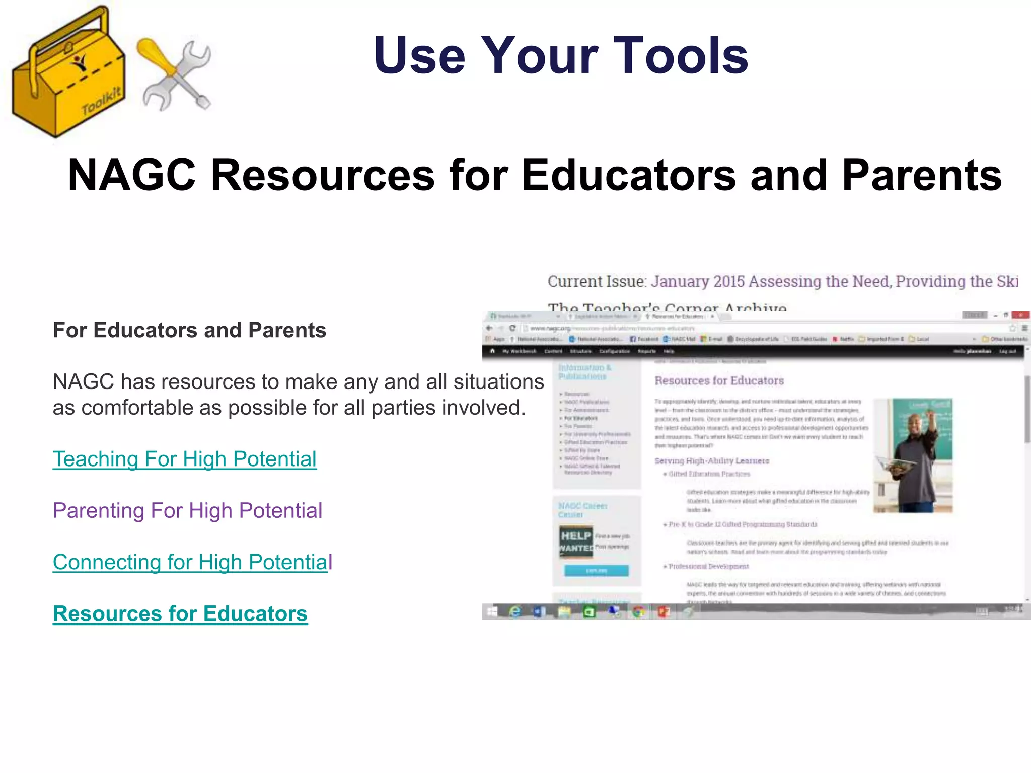 For Educators and Parents
NAGC has resources to make any and all situations
as comfortable as possible for all parties involved.
Teaching For High Potential
Parenting For High Potential
Connecting for High Potential
Resources for Educators
NAGC Resources for Educators and Parents
Use Your Tools
 