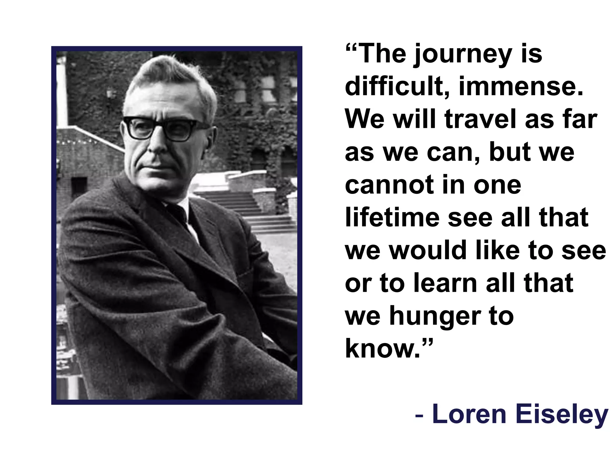 “The journey is
difficult, immense.
We will travel as far
as we can, but we
cannot in one
lifetime see all that
we would like to see
or to learn all that
we hunger to
know.”
- Loren Eiseley
 