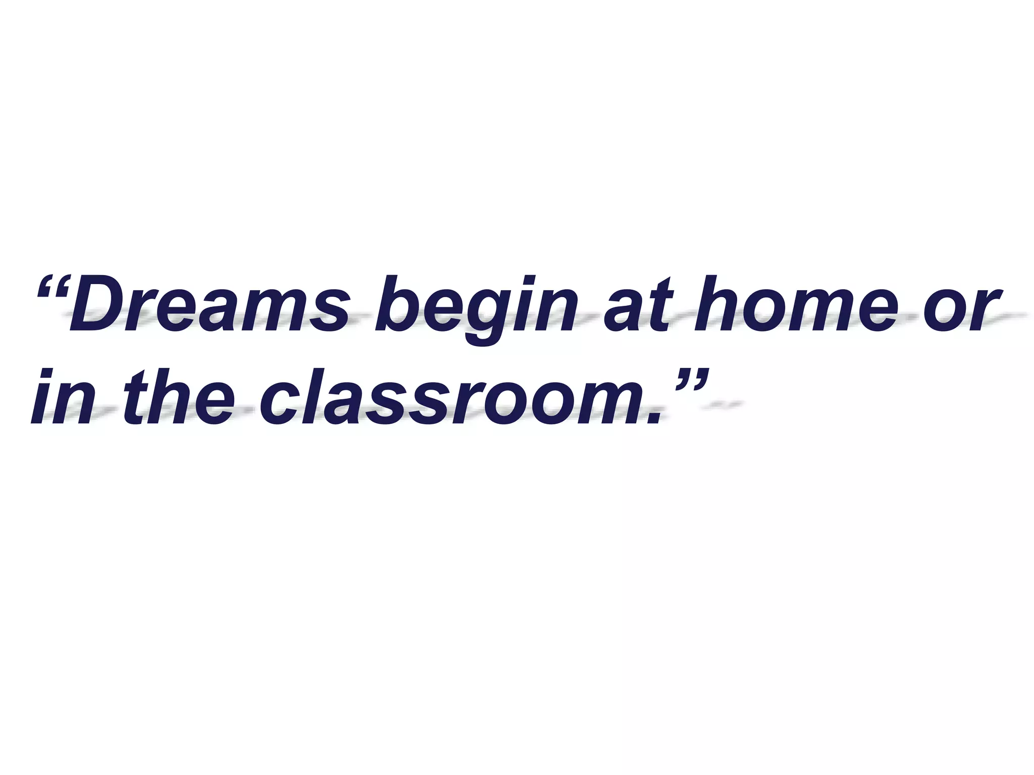 “Dreams begin at home or
in the classroom.”
 