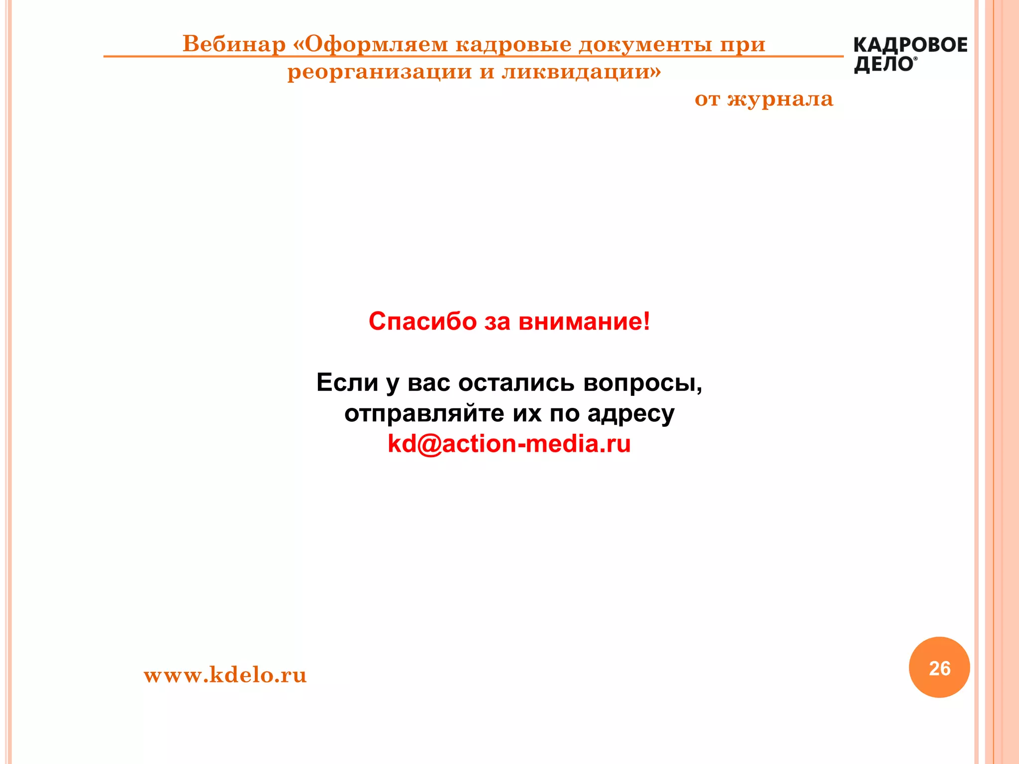 26
Вебинар «Оформляем кадровые документы при
реорганизации и ликвидации»
от журнала
Спасибо за внимание!
Если у вас остались вопросы,
отправляйте их по адресу
kd@action-media.ru
www.kdelo.ru
 