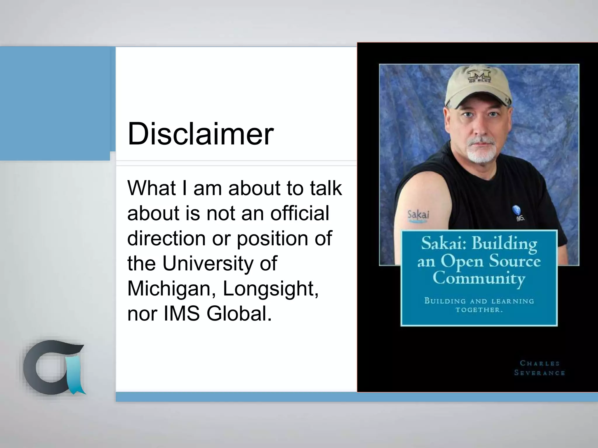 Disclaimer
What I am about to talk
about is not an official
direction or position of
the University of
Michigan, Longsight,
nor IMS Global.
 