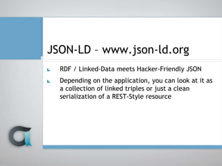 JSON-LD – www.json-ld.org
RDF / Linked-Data meets Hacker-Friendly JSON
Depending on the application, you can look at it as
a collection of linked triples or just a clean
serialization of a REST-Style resource
 