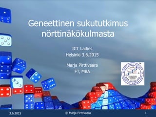 Geneettinen sukututkimus
nörttinäkökulmasta
ICT Ladies
Helsinki 3.6.2015
Marja Pirttivaara
FT, MBA
3.6.2015 © Marja Pirttivaara 1
 