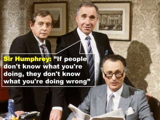 Sir Humphrey: ”If people
don't know what you're
doing, they don't know
what you're doing wrong”
 