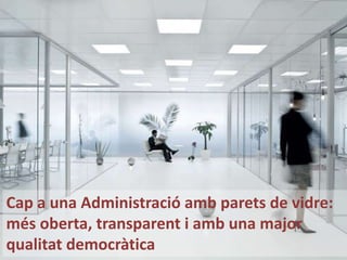 Cap a una Administració amb parets de vidre:
més oberta, transparent i amb una major
qualitat democràtica
 