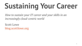 Sustaining Your Career
How to sustain your IT career and your skills in an
increasingly cloud-centric world
Scott Lowe
blog.scottlowe.org
1
 