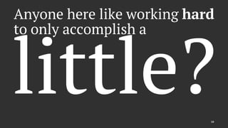 Anyone here like working hard
to only accomplish a
little?10
 