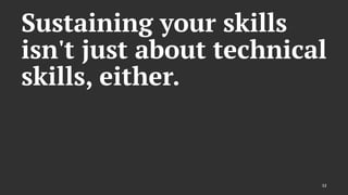 Sustaining your skills
isn't just about technical
skills, either.
12
 