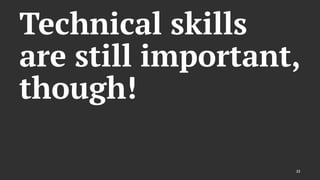 Technical skills
are still important,
though!
22
 