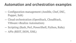 Automation and orchestration examples
— Configuration management (Ansible, Chef, DSC,
Puppet, Salt)
— Cloud orchestration (OpenStack, CloudStack,
VMware vRealize Automation)
— Scripting (Bash, Perl, PowerShell, Python, Ruby)
— APIs (REST, JSON, XML)
27
 