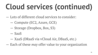 Cloud services (continued)
— Lots of different cloud services to consider:
— Compute (EC2, Azure, GCE)
— Storage (Dropbox, Box, S3)
— SaaS
— XaaS (DRaaS via vCloud Air, DBaaS, etc.)
— Each of these may offer value to your organization
29
 