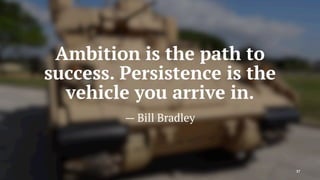 Ambition is the path to
success. Persistence is the
vehicle you arrive in.
— Bill Bradley
37
 
