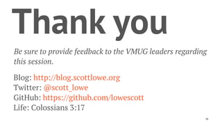 Thank you
Be sure to provide feedback to the VMUG leaders regarding
this session.
Blog: http://blog.scottlowe.org
Twitter: @scott_lowe
GitHub: https://github.com/lowescott
Life: Colossians 3:17
38
 