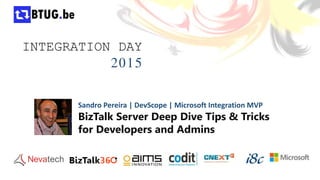 INTEGRATION DAY
2015
Sandro Pereira | DevScope | Microsoft Integration MVP
BizTalk Server Deep Dive Tips & Tricks
for Developers and Admins
 
