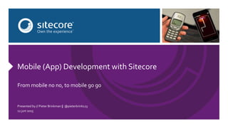 Mobile (App) Development with Sitecore
From mobile no no, to mobile go go
Presented by // Pieter Brinkman || @pieterbrink123
12 juni 2015
 