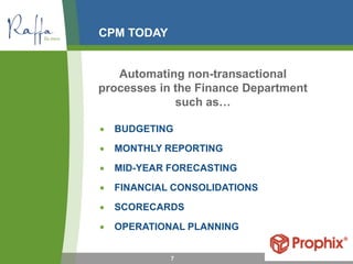 CPM TODAY
7
Automating non-transactional
processes in the Finance Department
such as…
• BUDGETING
• MONTHLY REPORTING
• MID-YEAR FORECASTING
• FINANCIAL CONSOLIDATIONS
• SCORECARDS
• OPERATIONAL PLANNING
 