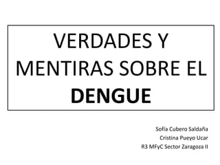 VERDADES Y
MENTIRAS SOBRE EL
DENGUE
Sofía Cubero Saldaña
Cristina Pueyo Ucar
R3 MFyC Sector Zaragoza II
 