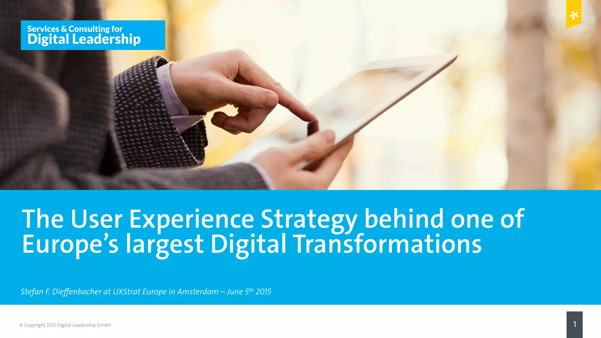 © Copyright 2015 Digital Leadership GmbH 1
Stefan F. Dieffenbacher at UXStrat Europe in Amsterdam – June 5th 2015
The User Experience Strategy behind one of
Europe’s largest Digital Transformations
 