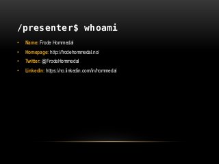 /presenter$ whoami
• Name: Frode Hommedal
• Homepage: http://frodehommedal.no/
• Twitter: @FrodeHommedal
• LinkedIn: https://no.linkedin.com/in/hommedal
 