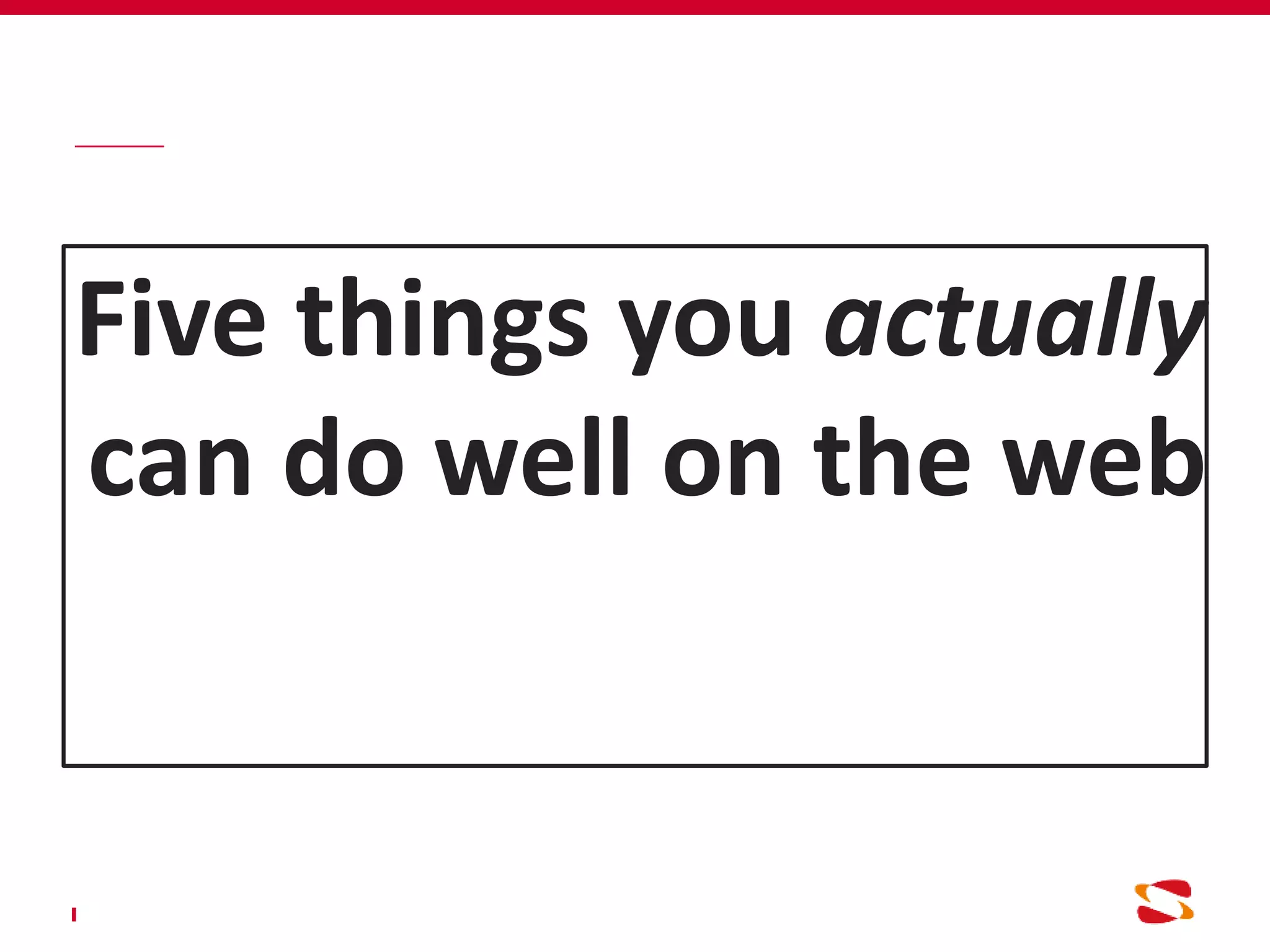 Five things you actually
can do well on the web
 