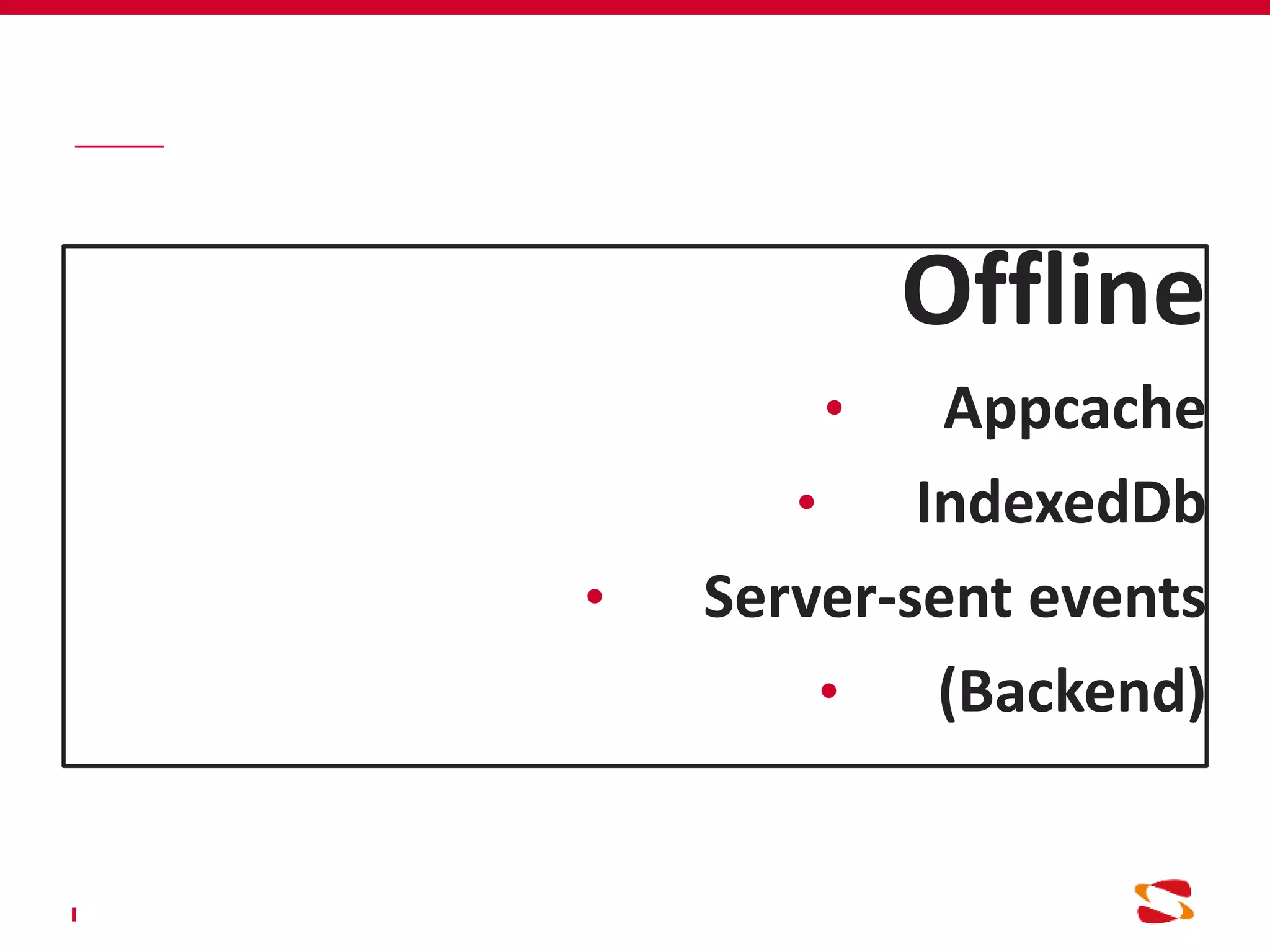 Offline
• Appcache
• IndexedDb
• Server-sent events
• (Backend)
 