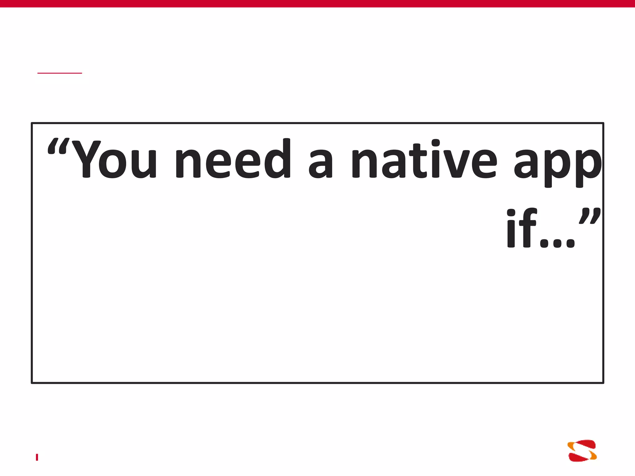 “You need a native app
if…”
 