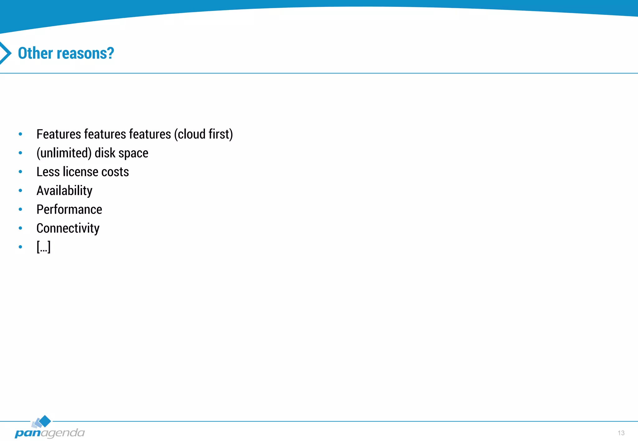 13
Other reasons?
• Features features features (cloud first)
• (unlimited) disk space
• Less license costs
• Availability
• Performance
• Connectivity
• […]
 