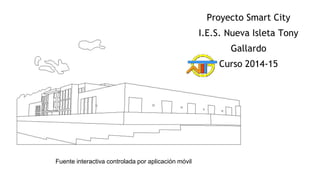 Proyecto Smart City
I.E.S. Nueva Isleta Tony
Gallardo
Curso 2014-15
Fuente interactiva controlada por aplicación móvil
 