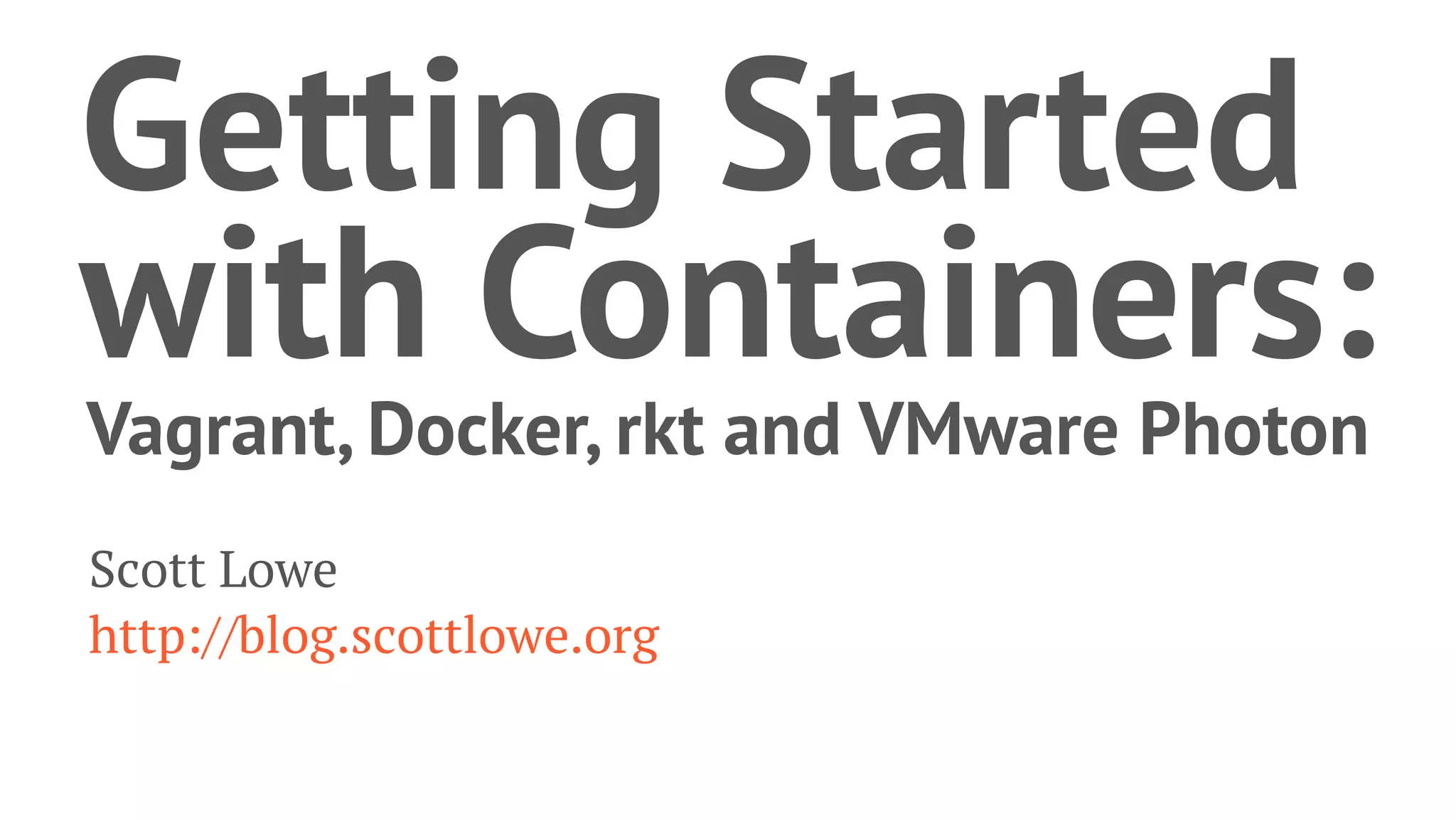 Getting Started
with Containers:
Vagrant, Docker, rkt and VMware Photon
Scott Lowe
http://blog.scottlowe.org