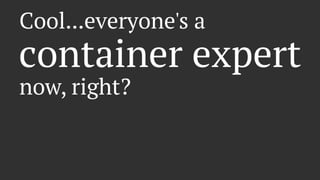 Cool...everyone's a
container expert
now, right?