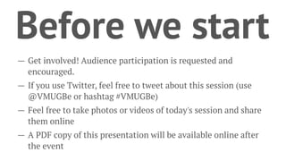Before we start
— Get involved! Audience participation is requested and
encouraged.
— If you use Twitter, feel free to tweet about this session (use
@VMUGBe or hashtag #VMUGBe)
— Feel free to take photos or videos of today's session and share
them online
— A PDF copy of this presentation will be available online after
the event