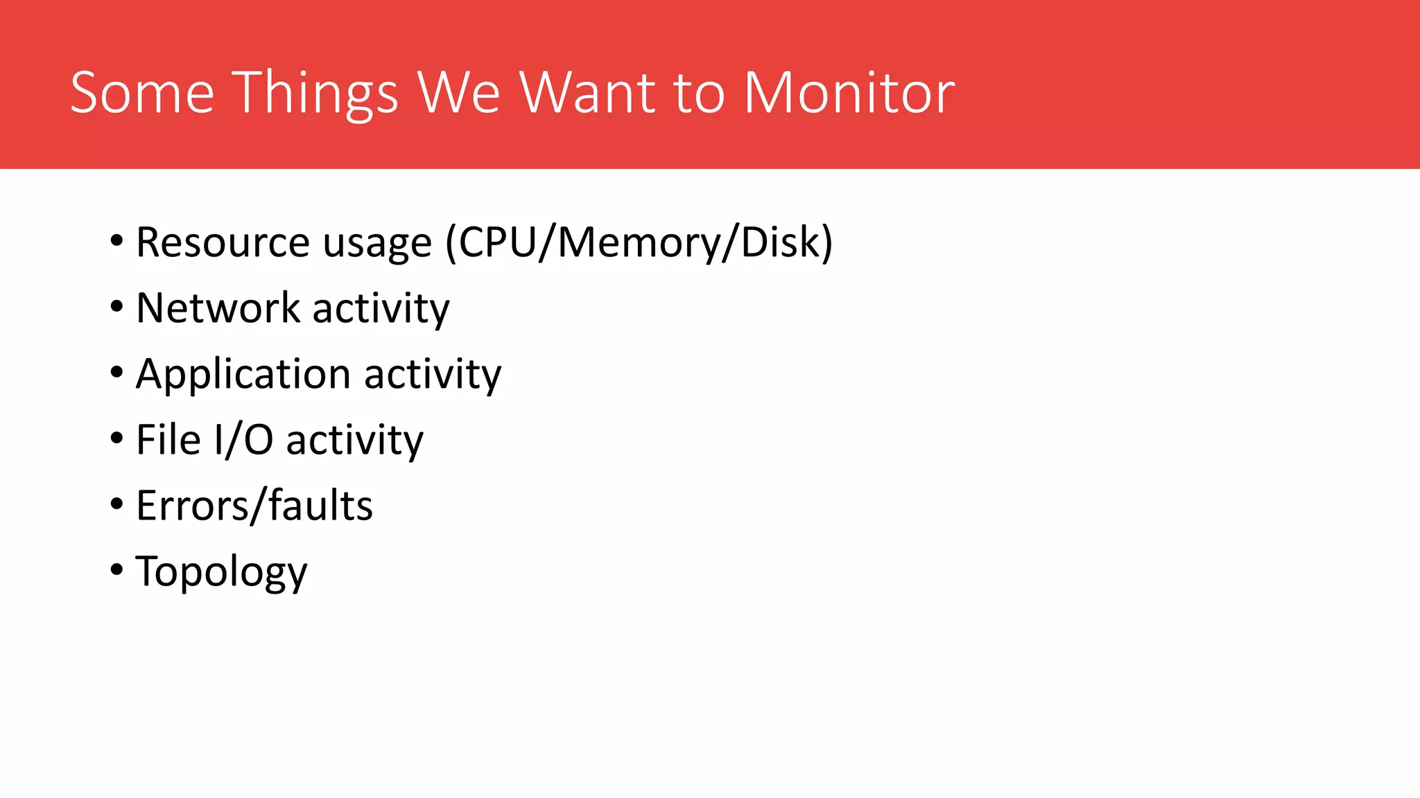 Some Things We Want to Monitor
• Resource usage (CPU/Memory/Disk)
• Network activity
• Application activity
• File I/O activity
• Errors/faults
• Topology
 