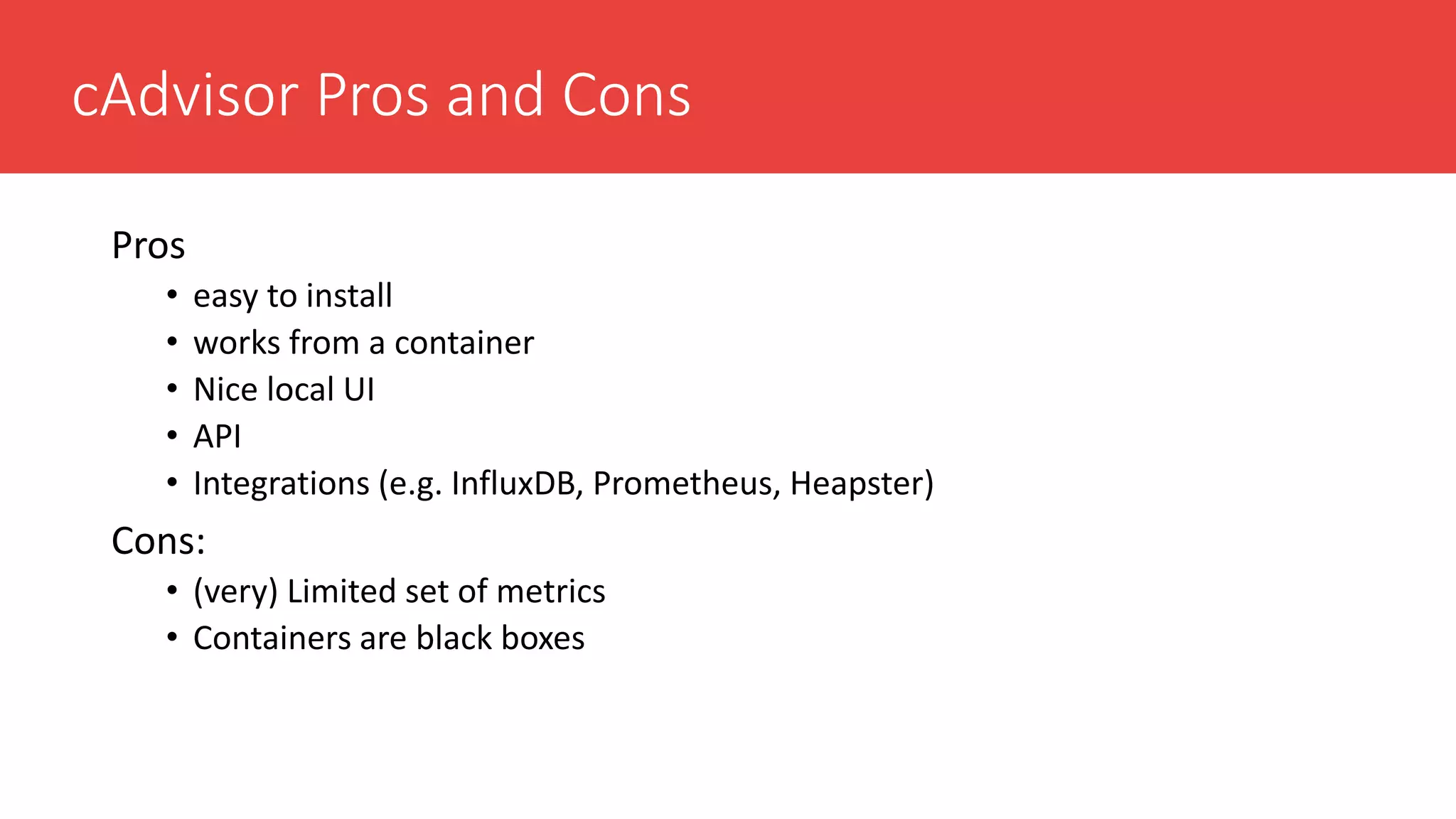 cAdvisor Pros and Cons
Pros
• easy to install
• works from a container
• Nice local UI
• API
• Integrations (e.g. InfluxDB, Prometheus, Heapster)
Cons:
• (very) Limited set of metrics
• Containers are black boxes
 