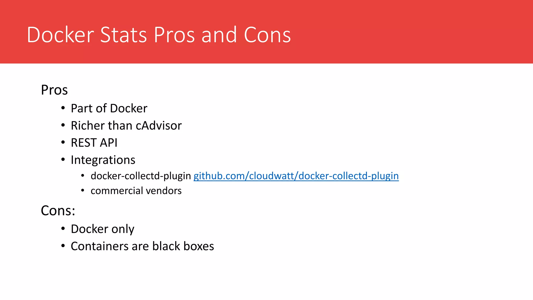 Docker Stats Pros and Cons
Pros
• Part of Docker
• Richer than cAdvisor
• REST API
• Integrations
• docker-collectd-plugin github.com/cloudwatt/docker-collectd-plugin
• commercial vendors
Cons:
• Docker only
• Containers are black boxes
 